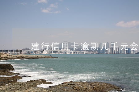 建行信用卡逾期几千元会上门吗 建行信用卡逾期几千元会上门吗