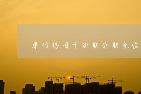建行信用卡逾期分期免收手续费 建行信用卡逾期分期免收手续费