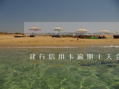 建行信用卡逾期十天会上门吗 建行信用卡逾期十天会上门吗
