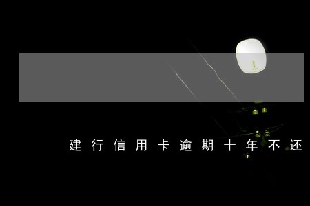 建行信用卡逾期十年不还后果 建行信用卡逾期十年不还后果