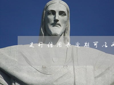 建行信用卡逾期可以减免分期吗 建行信用卡逾期可以减免分期吗
