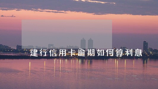 建行信用卡逾期如何算利息 建行信用卡逾期如何算利息