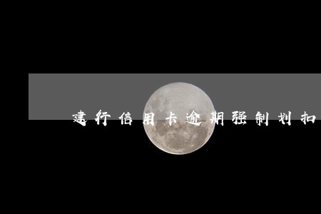 建行信用卡逾期强制划扣是否合法 建行信用卡逾期强制划扣是否合法