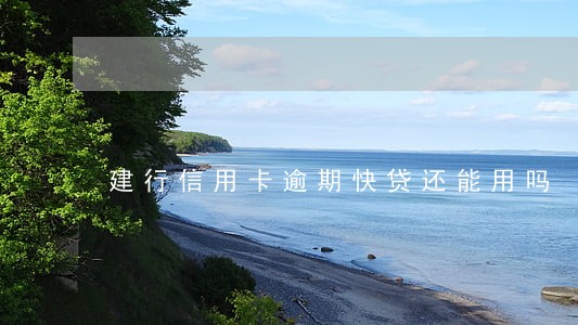 建行信用卡逾期快贷还能用吗 建行信用卡逾期快贷还能用吗