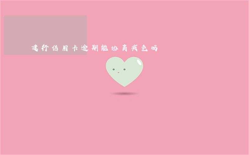 建行信用卡逾期能协商减免吗 建行信用卡逾期能协商减免吗