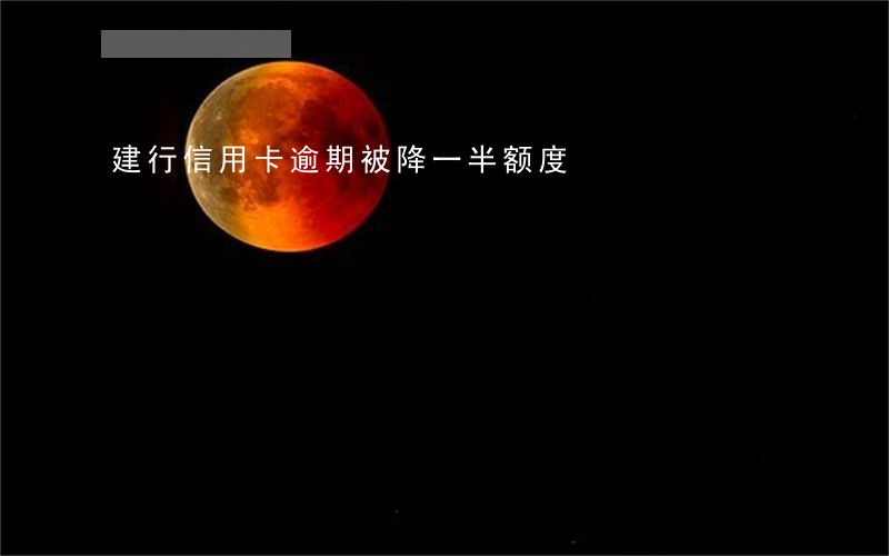 建行信用卡逾期被降一半额度 建行信用卡逾期被降一半额度