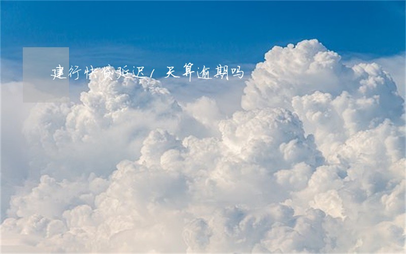 建行快贷延迟1天算逾期吗 建行快贷延迟1天算逾期吗
