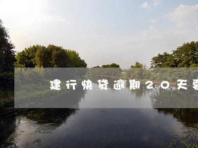 建行快贷逾期20天要紧吗 建行快贷逾期20天要紧吗
