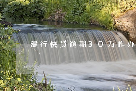 建行快贷逾期30万咋办 建行快贷逾期30万咋办