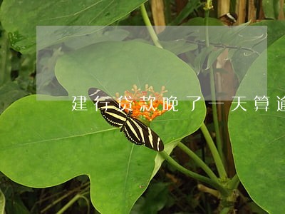 建行贷款晚了一天算逾期吗 建行贷款晚了一天算逾期吗