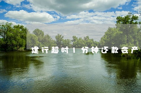 建行超时1分钟还款会产生逾期吗 建行超时1分钟还款会产生逾期吗