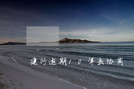 建行逾期10年去协商 建行逾期10年去协商