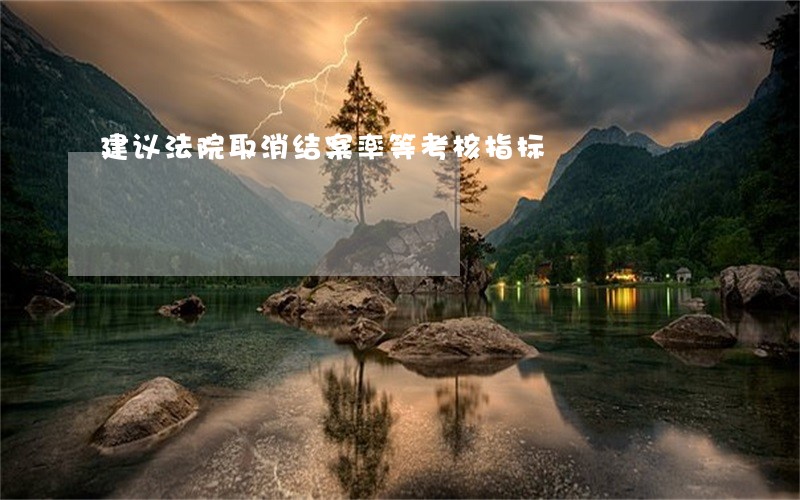 建议法院取消结案率等考核指标 建议法院取消结案率等考核指标