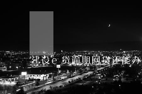 建设e贷逾期网贷还能办理 建设e贷逾期网贷还能办理