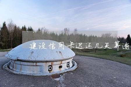 建设信用卡迟还几天算逾期 建设信用卡迟还几天算逾期