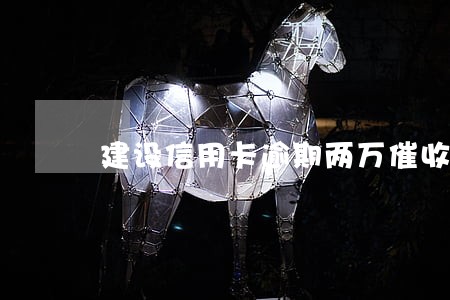 建设信用卡逾期两万催收上门 建设信用卡逾期两万催收上门