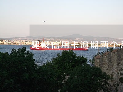 建设信用卡逾期两个月说上门 建设信用卡逾期两个月说上门