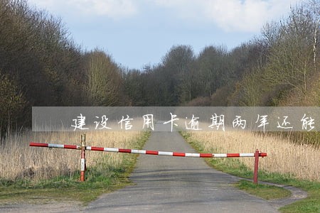 建设信用卡逾期两年还能用吗 建设信用卡逾期两年还能用吗