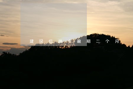 建设信用卡逾期二个月 建设信用卡逾期二个月