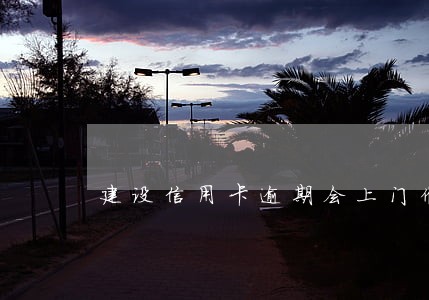 建设信用卡逾期会上门催收吗 建设信用卡逾期会上门催收吗