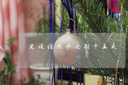 建设信用卡逾期十五天 建设信用卡逾期十五天