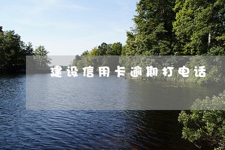建设信用卡逾期打电话 建设信用卡逾期打电话