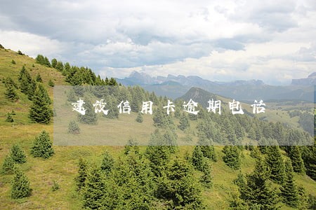建设信用卡逾期电话 建设信用卡逾期电话
