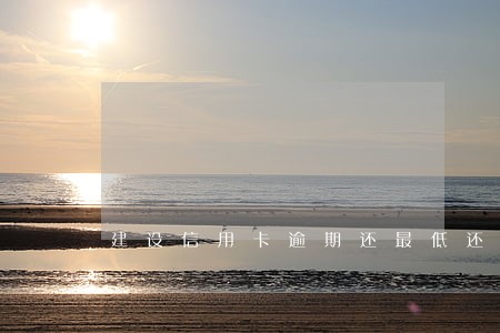 建设信用卡逾期还最低还款额 建设信用卡逾期还最低还款额