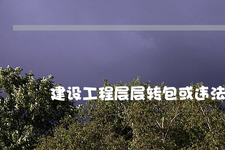 建设工程层层转包或违法分包 建设工程层层转包或违法分包