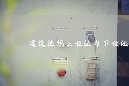 建设法规上位法与下位法 建设法规上位法与下位法
