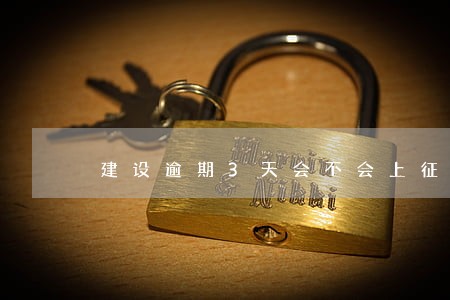 建设逾期3天会不会上征信 建设逾期3天会不会上征信
