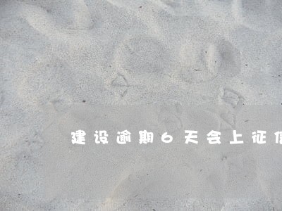 建设逾期6天会上征信吗 建设逾期6天会上征信吗
