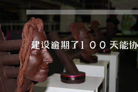 建设逾期了100天能协商吗 建设逾期了100天能协商吗