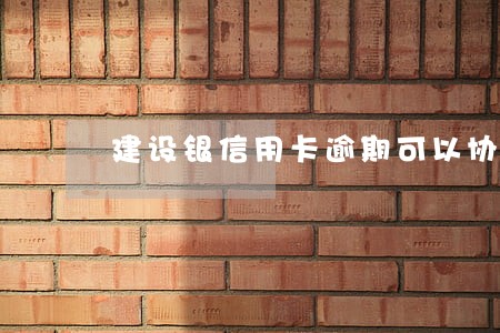 建设银信用卡逾期可以协商吗 建设银信用卡逾期可以协商吗