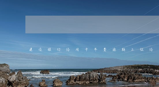 建设银行信用卡年费逾期上征信 建设银行信用卡年费逾期上征信