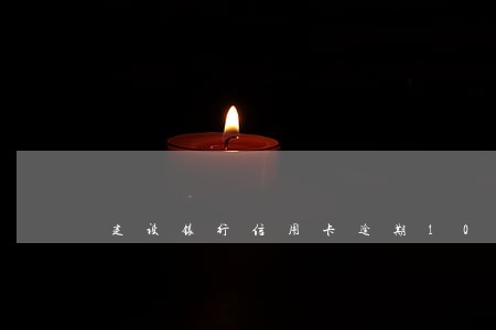 建设银行信用卡逾期10了 建设银行信用卡逾期10了