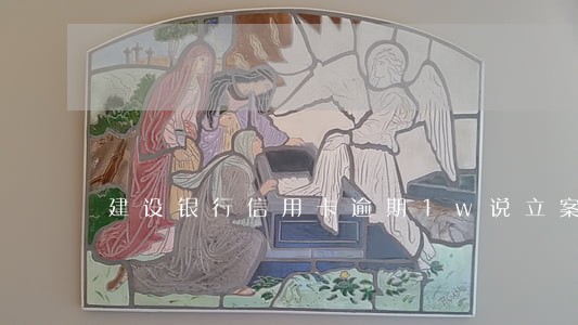 建设银行信用卡逾期1w说立案 建设银行信用卡逾期1w说立案