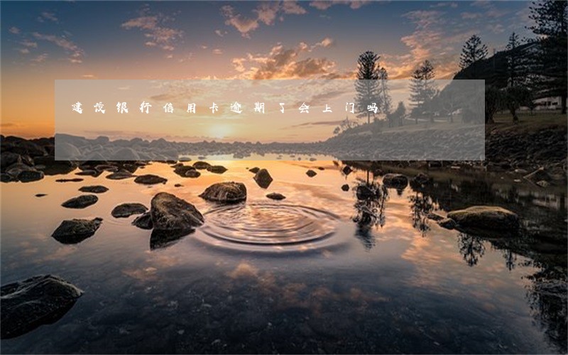 建设银行信用卡逾期了会上门吗 建设银行信用卡逾期了会上门吗