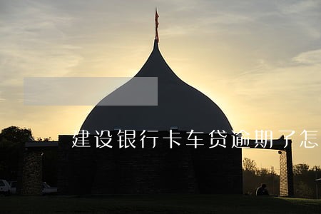 建设银行卡车贷逾期了怎么协商 建设银行卡车贷逾期了怎么协商
