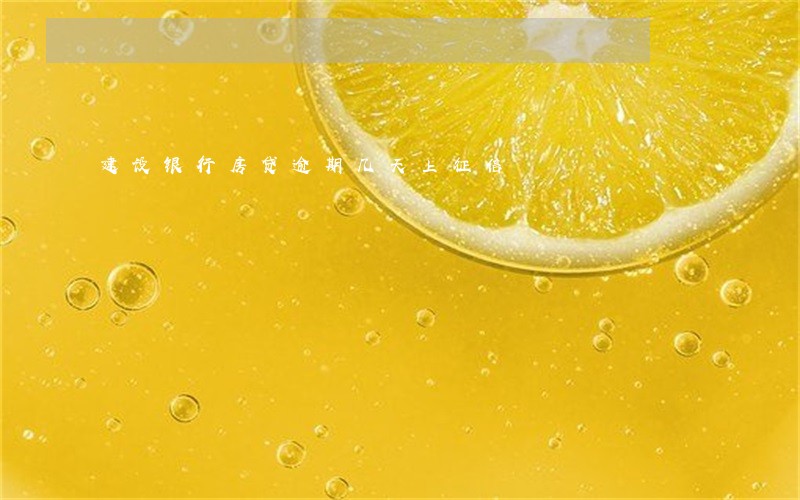 建设银行房贷逾期几天上征信 建设银行房贷逾期几天上征信