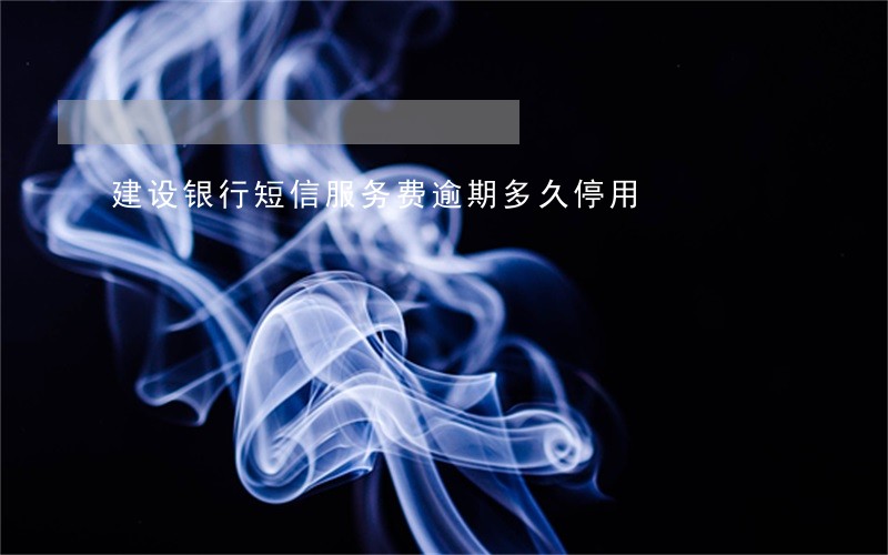 建设银行短信服务费逾期多久停用 建设银行短信服务费逾期多久停用