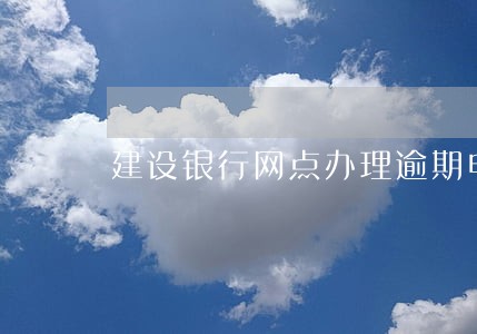 建设银行网点办理逾期申诉 建设银行网点办理逾期申诉