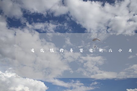 建设银行车贷逾期六个月 建设银行车贷逾期六个月