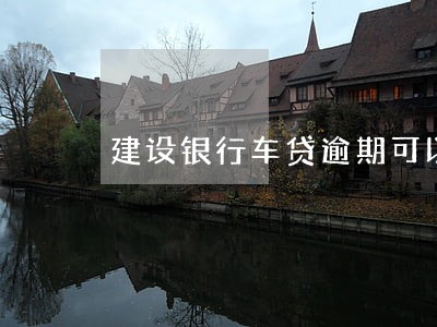 建设银行车贷逾期可以协商吗 建设银行车贷逾期可以协商吗