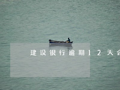建设银行逾期12天会有什么后果 建设银行逾期12天会有什么后果
