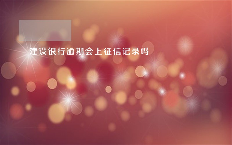 建设银行逾期会上征信记录吗 建设银行逾期会上征信记录吗
