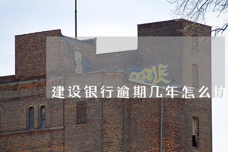 建设银行逾期几年怎么协商还本金 建设银行逾期几年怎么协商还本金