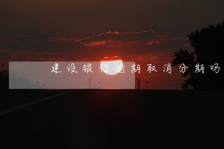 建设银行逾期取消分期吗 建设银行逾期取消分期吗