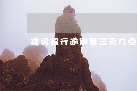 建设银行逾期第三天几点扣款 建设银行逾期第三天几点扣款