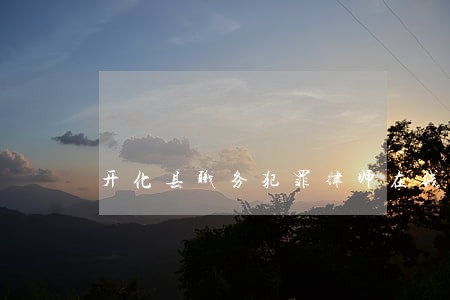 开化县职务犯罪律师在线免费咨询 开化县职务犯罪律师在线免费咨询